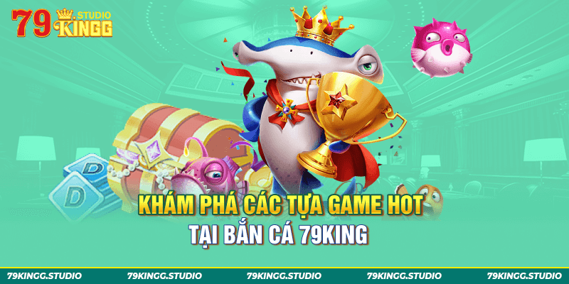 Khám phá các tựa game Hot tại bắn cá 79King