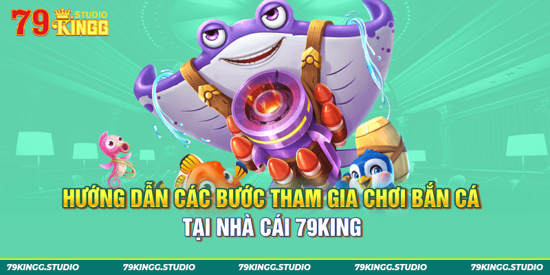 Hướng dẫn các bước tham gia chơi bắn cá tại nhà cái 79King