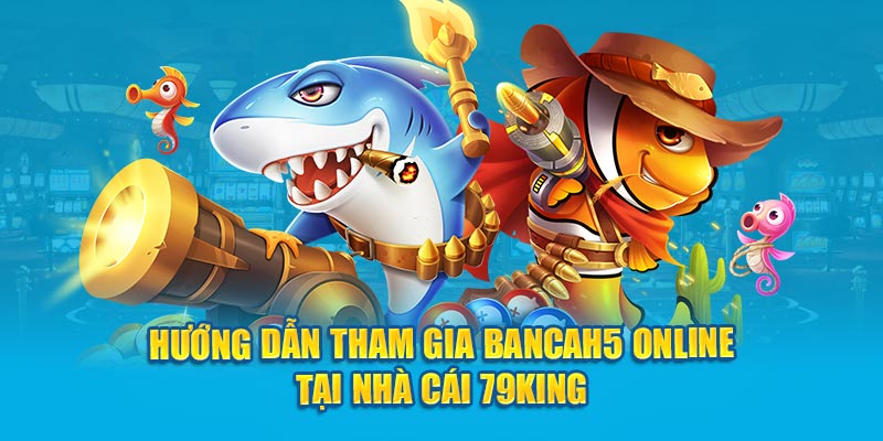 Hướng dẫn tham gia Bancah5 online tại nhà cái 79KING